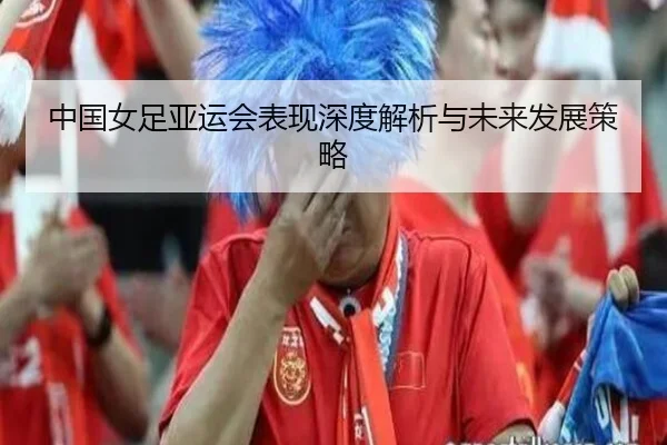 中国女足亚运会表现深度解析与未来发展策略